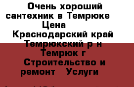 Очень хороший сантехник в Темрюке :-) › Цена ­ 300 - Краснодарский край, Темрюкский р-н, Темрюк г. Строительство и ремонт » Услуги   